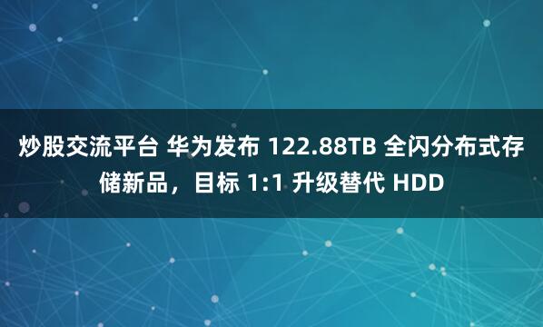炒股交流平台 华为发布 122.88TB 全闪分布式存储新品，目标 1:1 升级替代 HDD