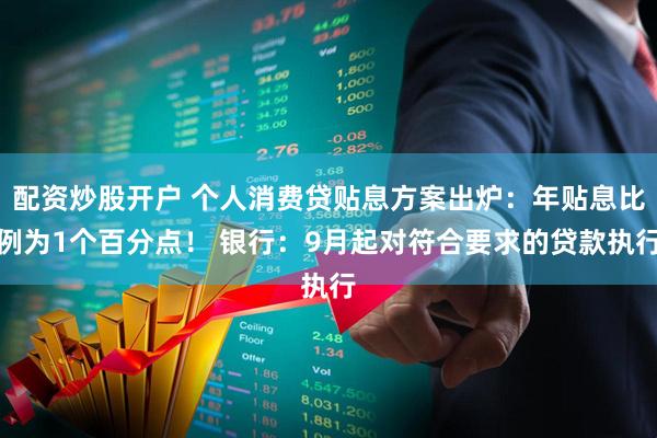 配资炒股开户 个人消费贷贴息方案出炉:年贴息比例为1个百分点! 银行:9月起对符合要求的贷款执行