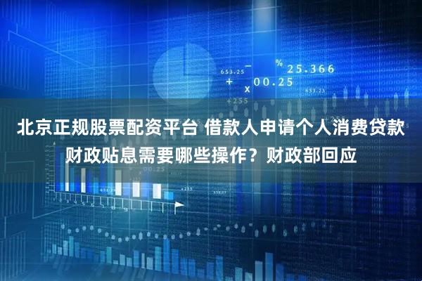 北京正规股票配资平台 借款人申请个人消费贷款财政贴息需要哪些操作？财政部回应