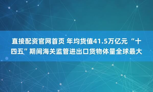 直接配资官网首页 年均货值41.5万亿元 “十四五”期间海关监管进出口货物体量全球最大