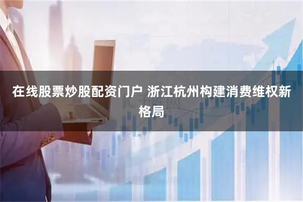 在线股票炒股配资门户 浙江杭州构建消费维权新格局