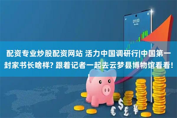 配资专业炒股配资网站 活力中国调研行|中国第一封家书长啥样? 跟着记者一起去云梦县博物馆看看!