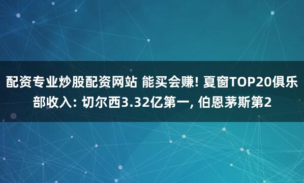 配资专业炒股配资网站 能买会赚! 夏窗TOP20俱乐部收入: 切尔西3.32亿第一, 伯恩茅斯第2