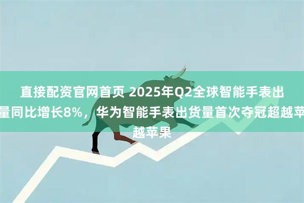 直接配资官网首页 2025年Q2全球智能手表出货量同比增长8%，华为智能手表出货量首次夺冠超越苹果