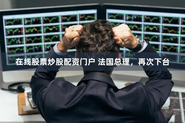 在线股票炒股配资门户 法国总理，再次下台