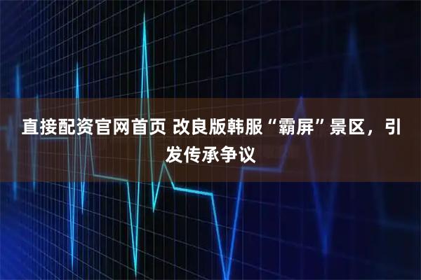 直接配资官网首页 改良版韩服“霸屏”景区，引发传承争议