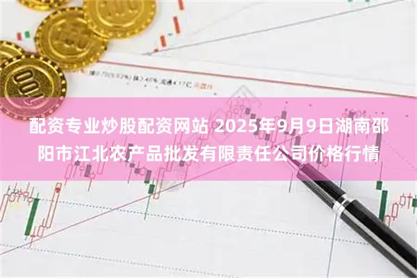 配资专业炒股配资网站 2025年9月9日湖南邵阳市江北农产品批发有限责任公司价格行情