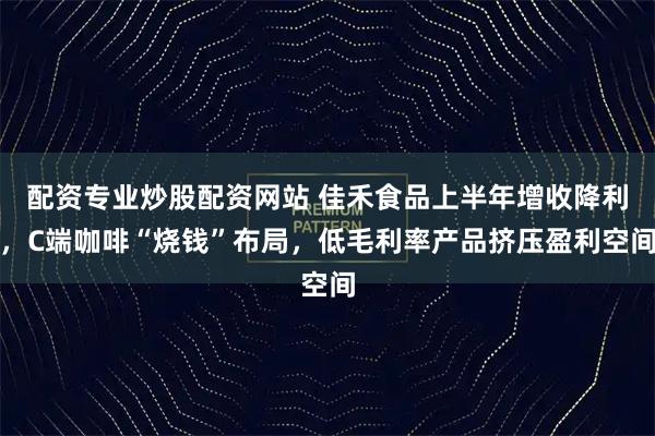 配资专业炒股配资网站 佳禾食品上半年增收降利，C端咖啡“烧钱”布局，低毛利率产品挤压盈利空间