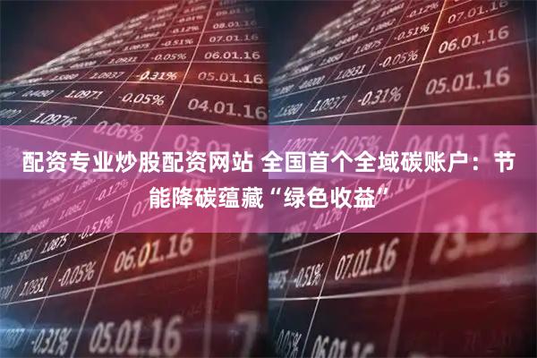 配资专业炒股配资网站 全国首个全域碳账户：节能降碳蕴藏“绿色收益”