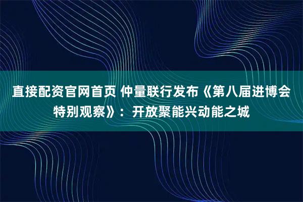 直接配资官网首页 仲量联行发布《第八届进博会特别观察》:开放聚能兴动能之城